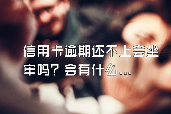 信用卡逾期还不上会坐牢吗？会有什么后果？
