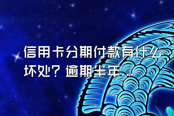 信用卡分期付款有什么坏处？逾期半年多可以协商分期还么？