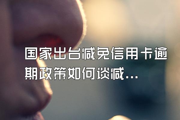 国家出台减免信用卡逾期政策如何谈减免？不给减免怎么办？