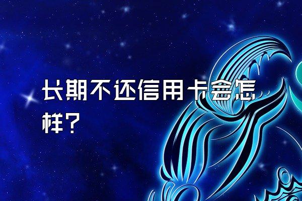 长期不还信用卡会怎样？