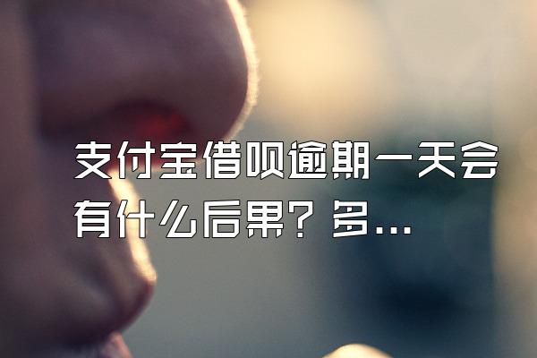 支付宝借呗逾期一天会有什么后果？多久会被联系家人？