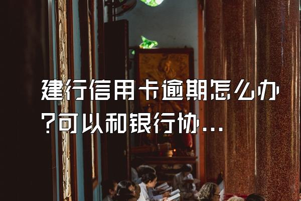 建行信用卡逾期怎么办?可以和银行协商吗?