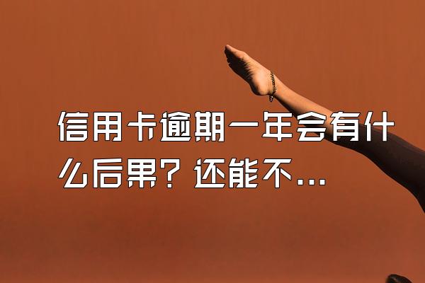 信用卡逾期一年会有什么后果？还能不能办信用卡？