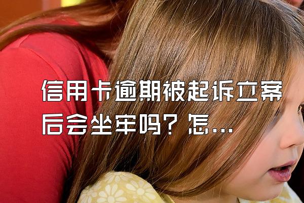 信用卡逾期被起诉立案后会坐牢吗？怎么避免坐牢？