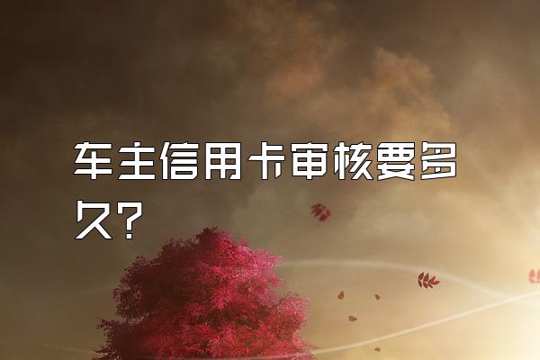 车主信用卡审核要多久？