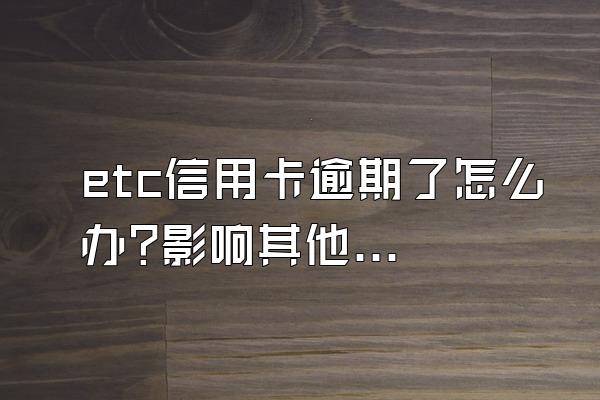 etc信用卡逾期了怎么办?影响其他信用卡使用吗?