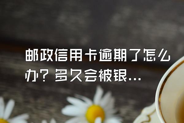邮政信用卡逾期了怎么办？多久会被银行起诉？