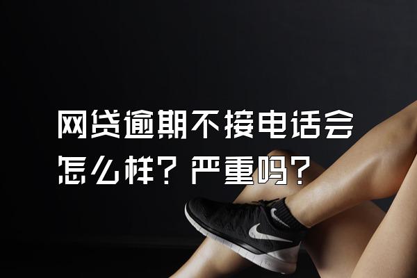 网贷逾期不接电话会怎么样？严重吗？