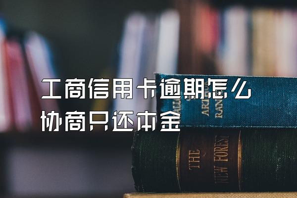 工商信用卡逾期怎么协商只还本金
