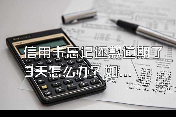信用卡忘记还款逾期了3天怎么办？如何补救？