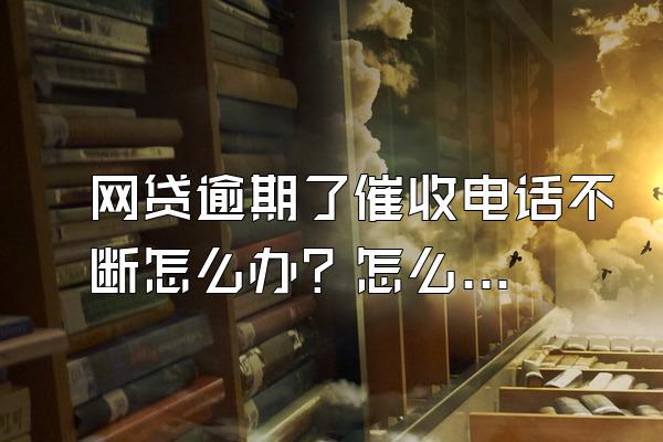 网贷逾期了催收电话不断怎么办？怎么投诉？