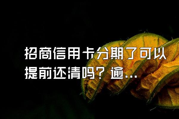 招商信用卡分期了可以提前还清吗？逾期会怎么样？