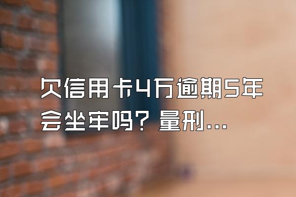 欠信用卡4万逾期5年会坐牢吗？量刑标准是什么？