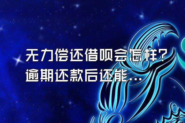 无力偿还借呗会怎样？逾期还款后还能借么？