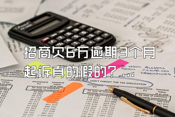 招商欠6万逾期3个月起诉真的假的？还不上如何解决？