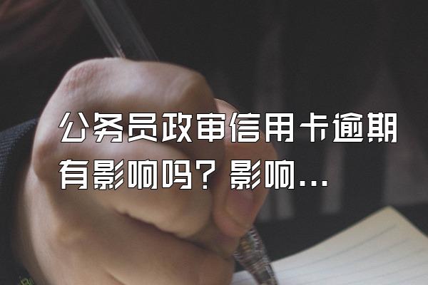 公务员政审信用卡逾期有影响吗？影响公积金贷款吗？