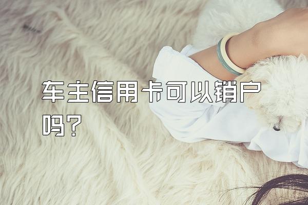 车主信用卡可以销户吗？