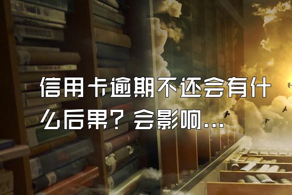 信用卡逾期不还会有什么后果？会影响到家里人吗？