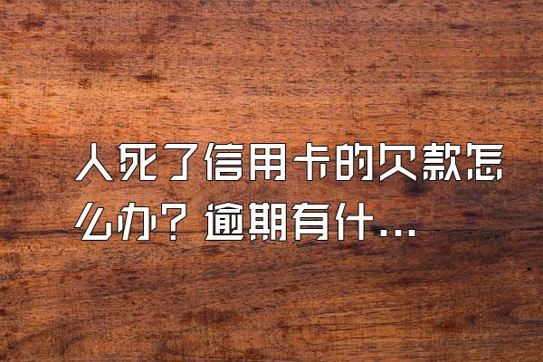 人死了信用卡的欠款怎么办？逾期有什么后果？