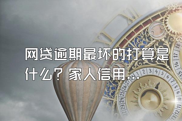 网贷逾期最坏的打算是什么？家人信用受影响吗？