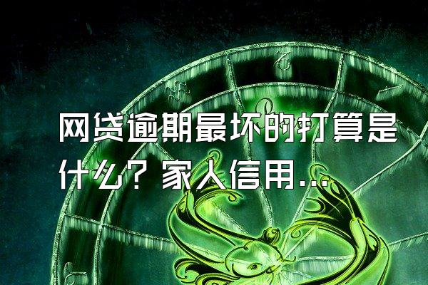 网贷逾期最坏的打算是什么？家人信用受影响吗？