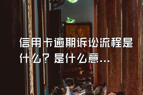 信用卡逾期诉讼流程是什么？是什么意思？