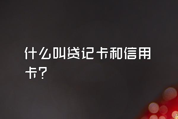 什么叫贷记卡和信用卡？