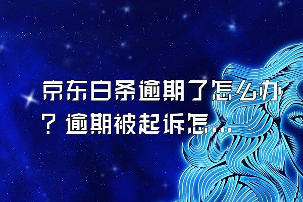 京东白条逾期了怎么办？逾期被起诉怎么办？