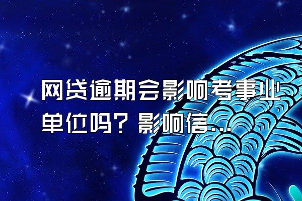 网贷逾期会影响考事业单位吗？影响信用卡的正常使用吗？