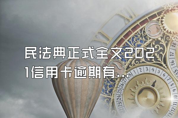 民法典正式全文2021信用卡逾期有什么规定？有哪些变化？