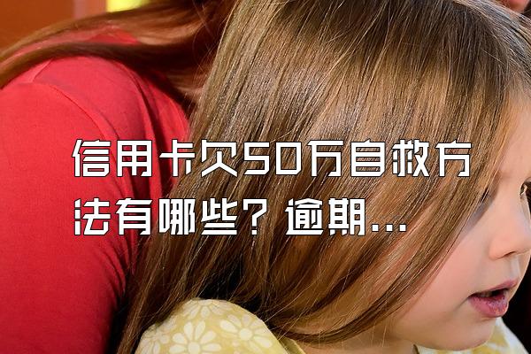信用卡欠50万自救方法有哪些？逾期最严重的后果是什么？