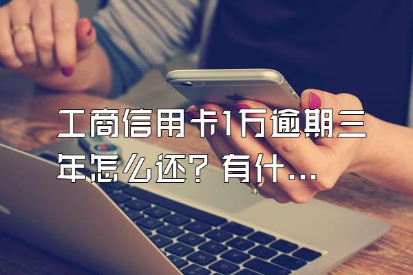 工商信用卡1万逾期三年怎么还？有什么后果？