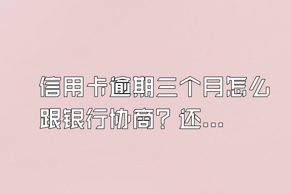 信用卡逾期三个月怎么跟银行协商？还不上会被起诉吗？