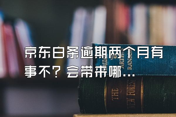 京东白条逾期两个月有事不？会带来哪些后果？