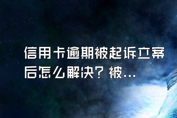 信用卡逾期被起诉立案后怎么解决？被起诉会怎样？