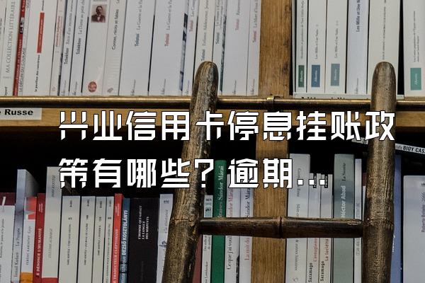 兴业信用卡停息挂账政策有哪些？逾期协商流程是什么？