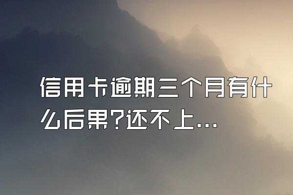 信用卡逾期三个月有什么后果?还不上会不会坐牢?