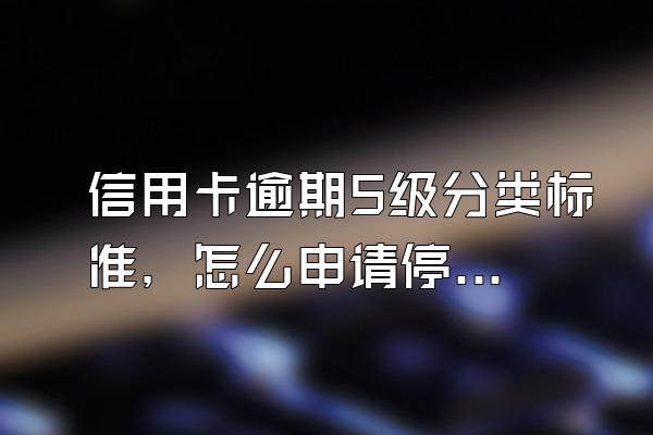 信用卡逾期5级分类标准，怎么申请停息挂账？