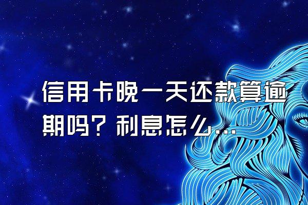 信用卡晚一天还款算逾期吗？利息怎么算？