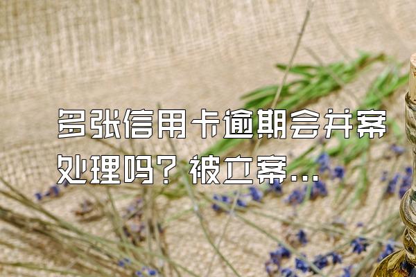 多张信用卡逾期会并案处理吗？被立案该怎么办？