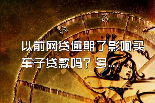 以前网贷逾期了影响买车子贷款吗？多久会被起诉？