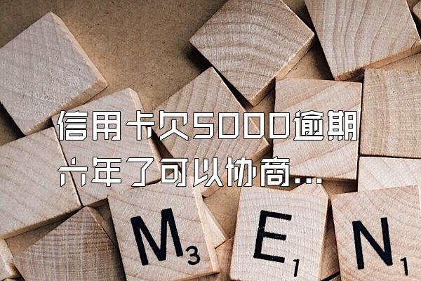 信用卡欠5000逾期六年了可以协商只还本金吗？怎么解决？