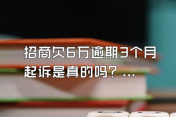 招商欠6万逾期3个月起诉是真的吗？对房贷有影响吗？