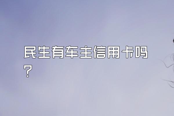 民生有车主信用卡吗？