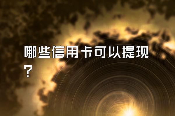 哪些信用卡可以提现？