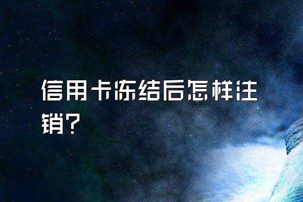 信用卡冻结后怎样注销？