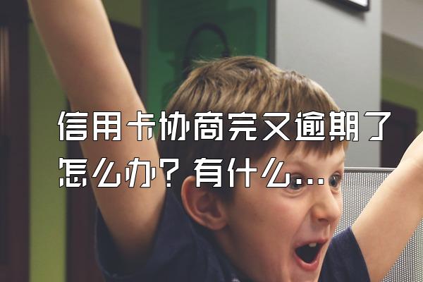 信用卡协商完又逾期了怎么办？有什么后果？