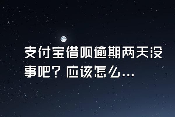支付宝借呗逾期两天没事吧？应该怎么办？