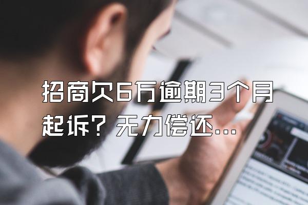招商欠6万逾期3个月起诉？无力偿还怎么协商？