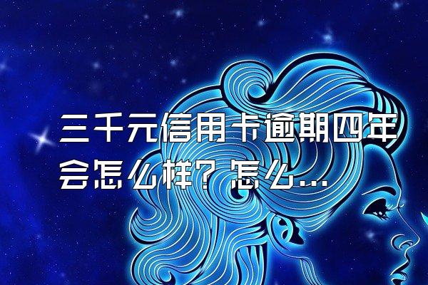 三千元信用卡逾期四年会怎么样？怎么解决？